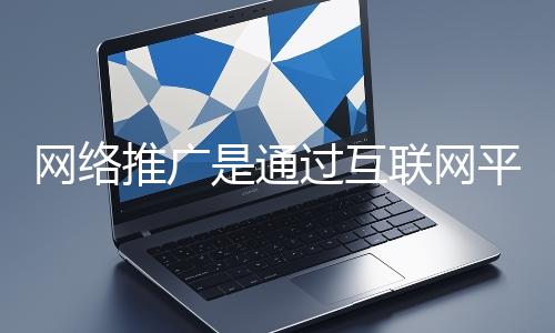 網(wǎng)絡(luò)推廣是通過互聯(lián)網(wǎng)平臺與技術(shù)手段提升品牌知名度、吸引目標(biāo)用戶并推動業(yè)務(wù)增長的營銷方式